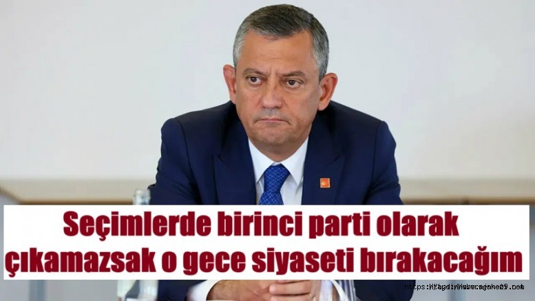 CHP lideri Özel: Birinci parti olamazsak o gece siyaseti bırakacağım
