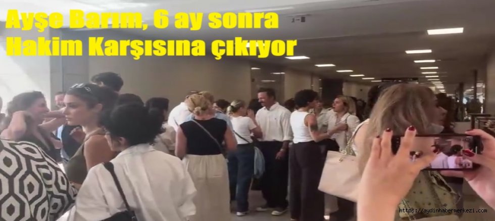 Ayşe Barım 6 ay sonra ilk kez hakim karşısında!