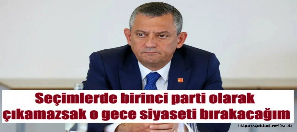 CHP lideri Özel: Birinci parti olamazsak o gece siyaseti bırakacağım