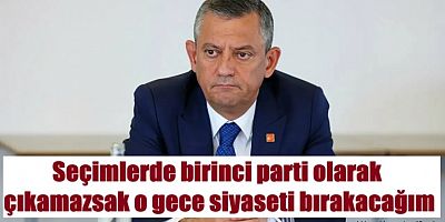 CHP lideri Özel: Birinci parti olamazsak o gece siyaseti bırakacağım